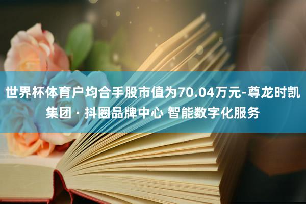 世界杯体育户均合手股市值为70.04万元-尊龙时凯集团 · 