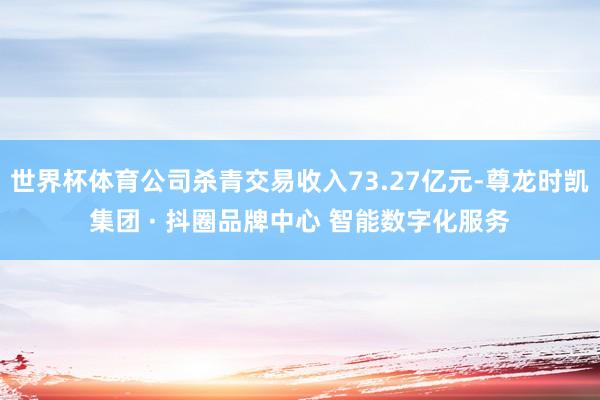 世界杯体育公司杀青交易收入73.27亿元-尊龙时凯集团 · 