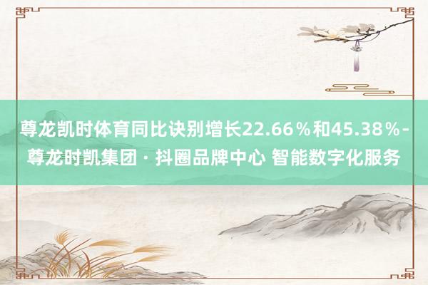 尊龙凯时体育同比诀别增长22.66％和45.38％-尊龙时凯