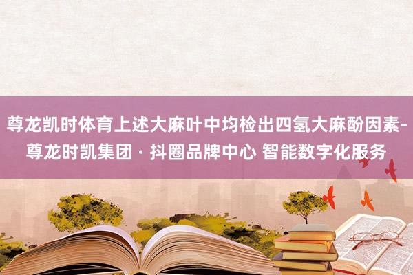 尊龙凯时体育上述大麻叶中均检出四氢大麻酚因素-尊龙时凯集团 
