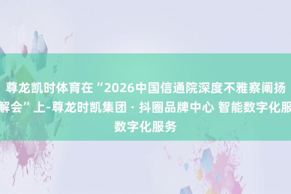 尊龙凯时体育在“2026中国信通院深度不雅察阐扬注解会”上-